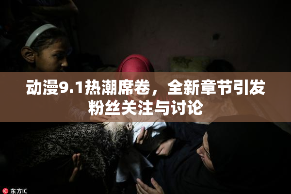动漫9.1热潮席卷，全新章节引发粉丝关注与讨论