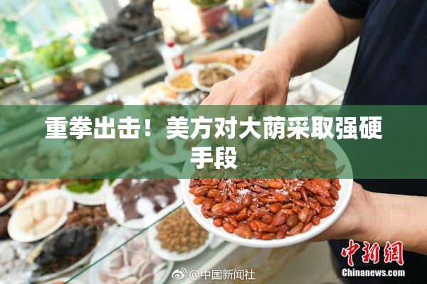 重拳出击！美方对大荫采取强硬手段
