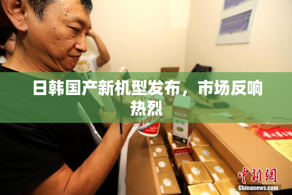 日韩国产新机型发布，市场反响热烈