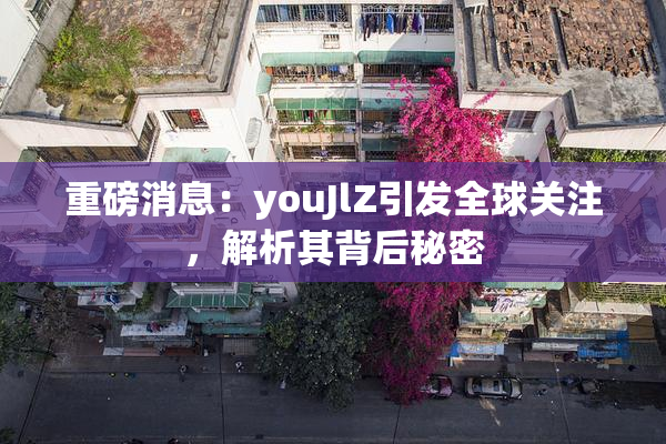 重磅消息：youJlZ引发全球关注，解析其背后秘密