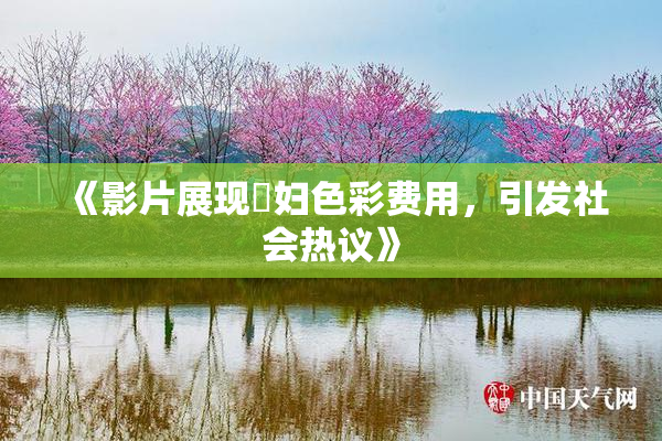 《影片展现婬妇色彩费用，引发社会热议》