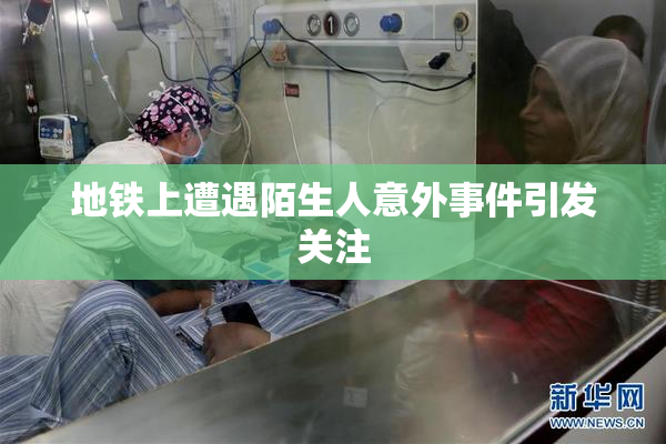 地铁上遭遇陌生人意外事件引发关注