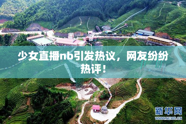 少女直播nb引发热议，网友纷纷热评！