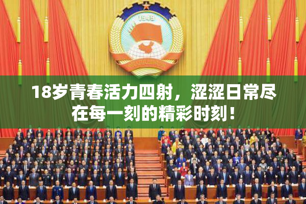 18岁青春活力四射，涩涩日常尽在每一刻的精彩时刻！