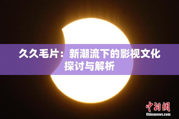 久久毛片：新潮流下的影视文化探讨与解析