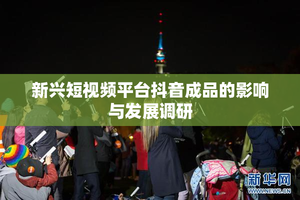 新兴短视频平台抖音成品的影响与发展调研