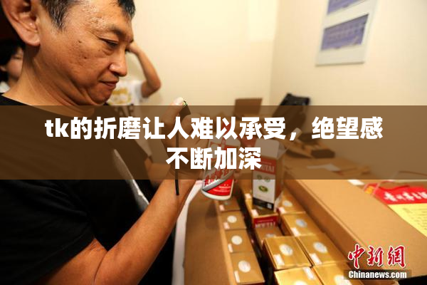 tk的折磨让人难以承受，绝望感不断加深