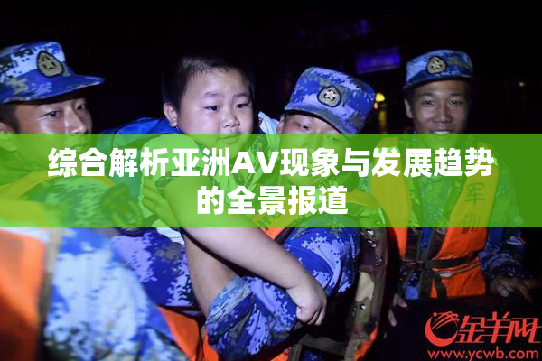 综合解析亚洲AV现象与发展趋势的全景报道