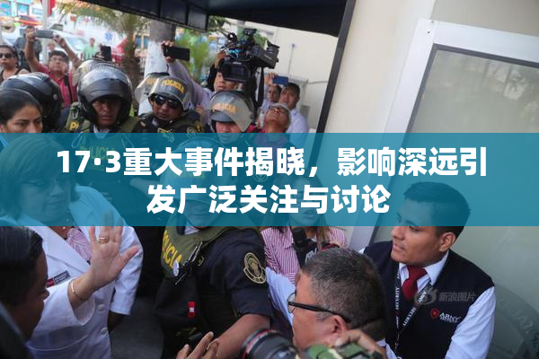 17·3重大事件揭晓，影响深远引发广泛关注与讨论