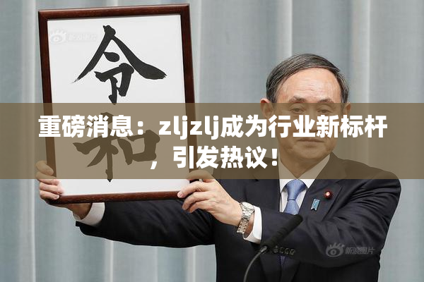 重磅消息：zljzlj成为行业新标杆，引发热议！