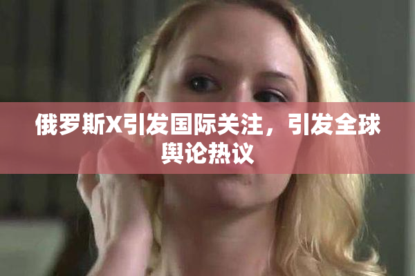 俄罗斯X引发国际关注，引发全球舆论热议