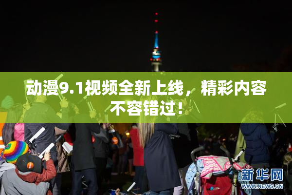 动漫9.1视频全新上线，精彩内容不容错过！