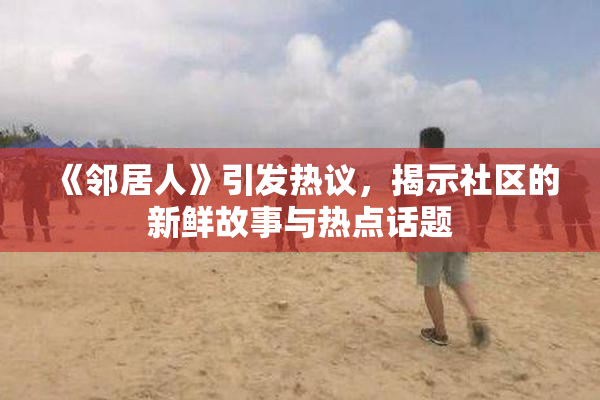 《邻居人》引发热议，揭示社区的新鲜故事与热点话题