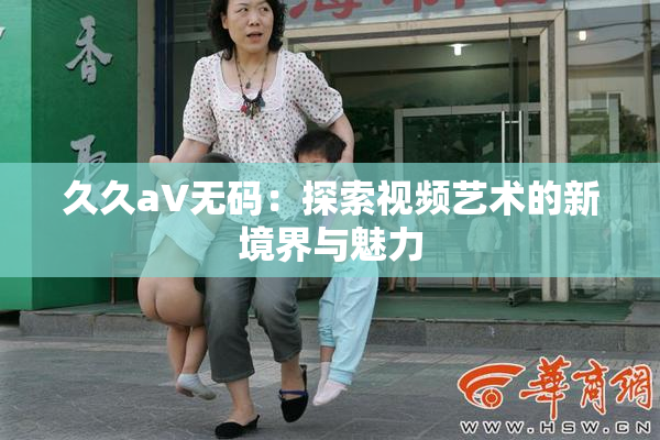 久久aV无码：探索视频艺术的新境界与魅力
