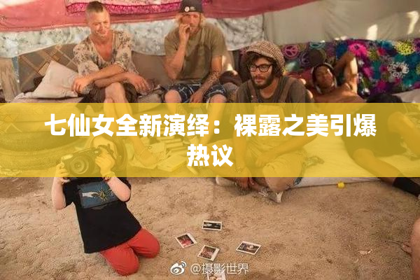 七仙女全新演绎：裸露之美引爆热议