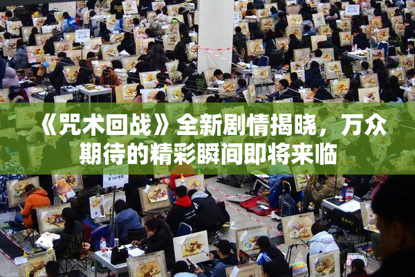 《咒术回战》全新剧情揭晓，万众期待的精彩瞬间即将来临