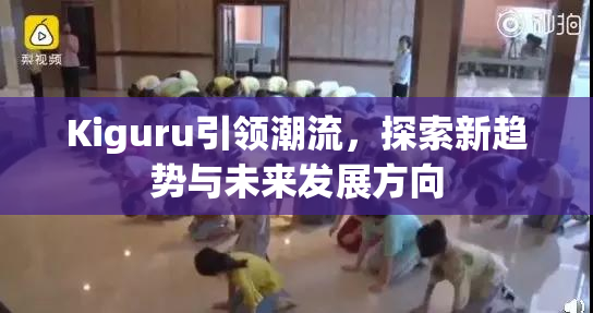 Kiguru引领潮流，探索新趋势与未来发展方向