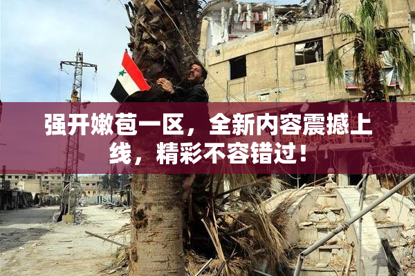 强开嫩苞一区，全新内容震撼上线，精彩不容错过！