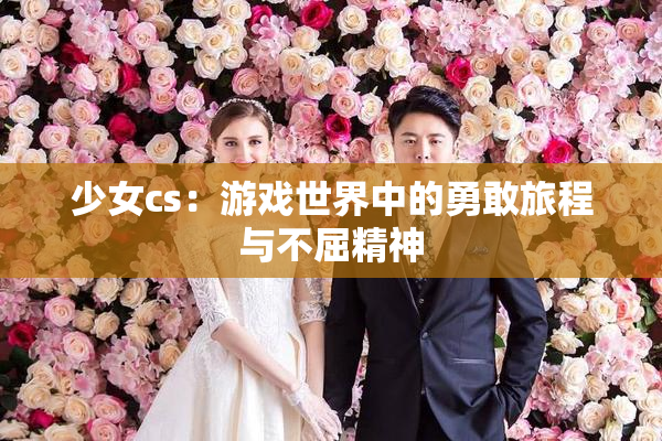 少女cs：游戏世界中的勇敢旅程与不屈精神