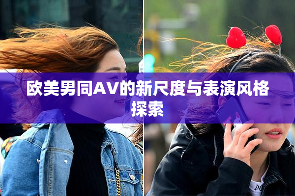 欧美男同AV的新尺度与表演风格探索