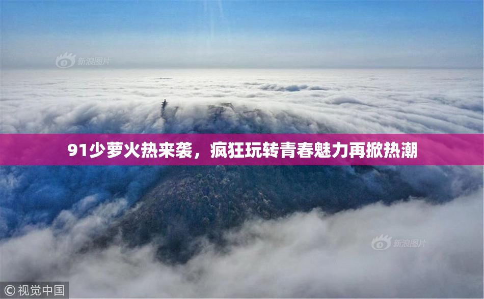 91少萝火热来袭，疯狂玩转青春魅力再掀热潮