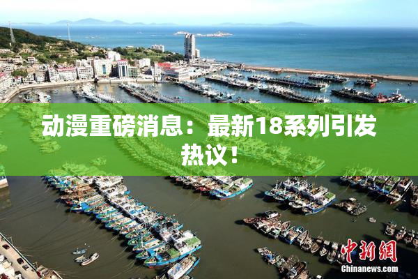 动漫重磅消息：最新18系列引发热议！