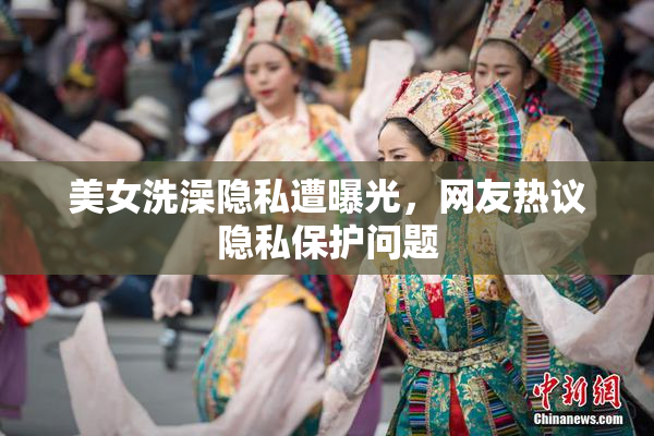美女洗澡隐私遭曝光，网友热议隐私保护问题