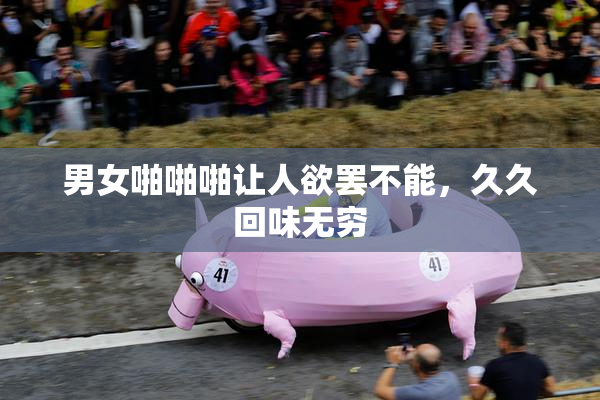 男女啪啪啪让人欲罢不能，久久回味无穷