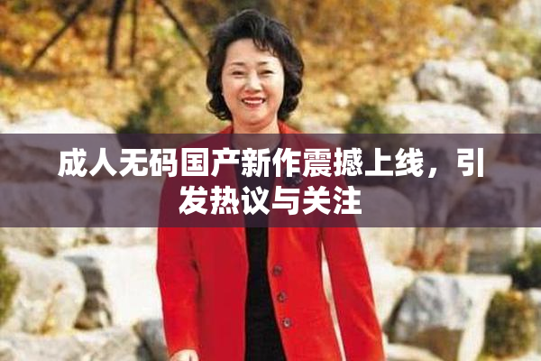 成人无码国产新作震撼上线，引发热议与关注