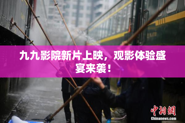 九九影院新片上映，观影体验盛宴来袭！