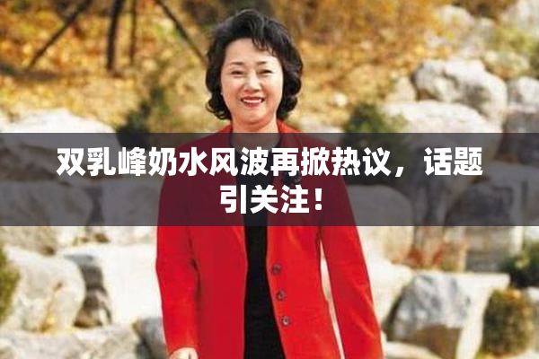 双乳峰奶水风波再掀热议，话题引关注！