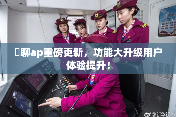 躶聊ap重磅更新，功能大升级用户体验提升！