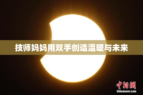 技师妈妈用双手创造温暖与未来