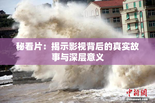 秘看片：揭示影视背后的真实故事与深层意义