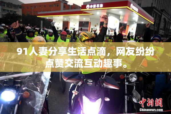 91人妻分享生活点滴，网友纷纷点赞交流互动趣事。