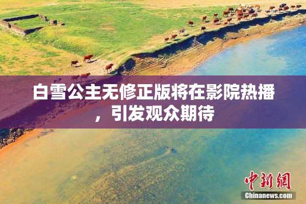 白雪公主无修正版将在影院热播，引发观众期待