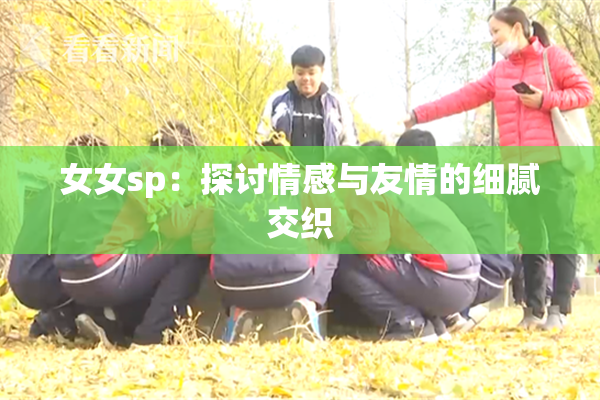 女女sp：探讨情感与友情的细腻交织