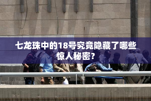 七龙珠中的18号究竟隐藏了哪些惊人秘密？