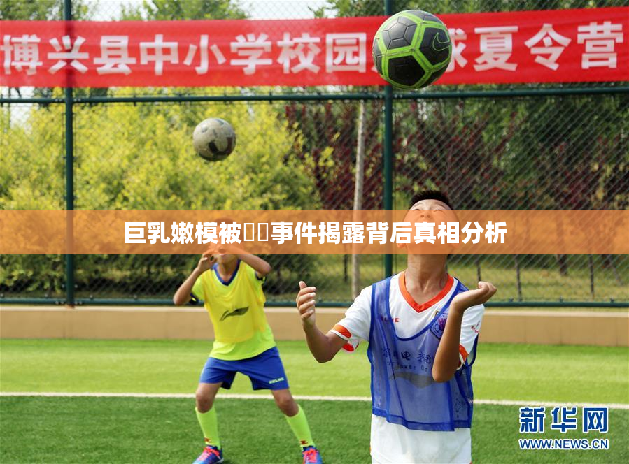 巨乳嫩模被❌‌事件揭露背后真相分析