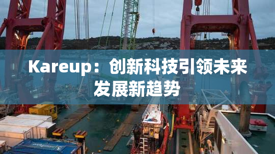 Kareup：创新科技引领未来发展新趋势