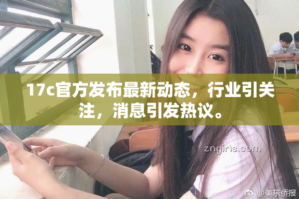 17c官方发布最新动态，行业引关注，消息引发热议。