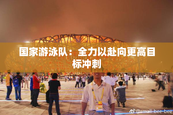 国家游泳队：全力以赴向更高目标冲刺