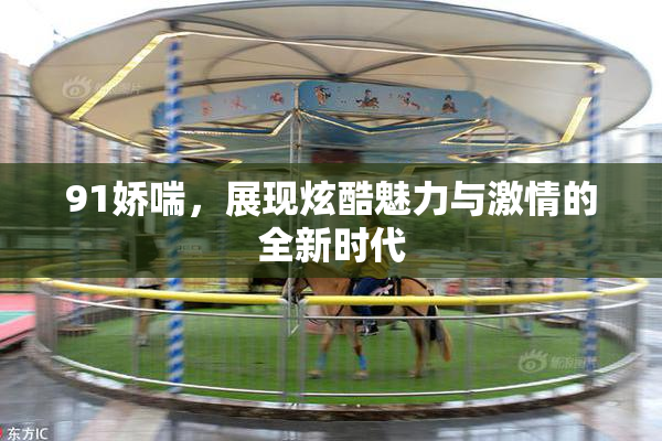 91娇喘，展现炫酷魅力与激情的全新时代