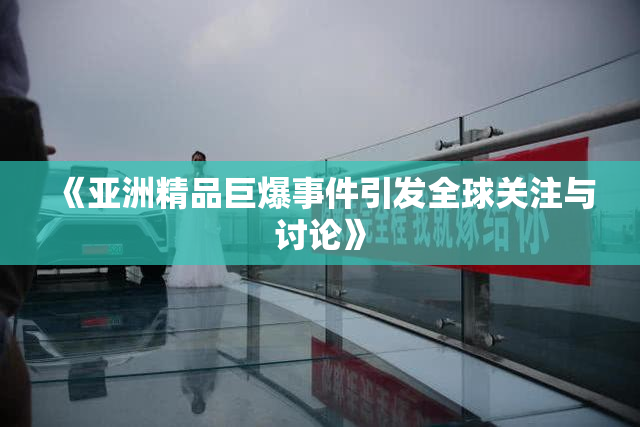 《亚洲精品巨爆事件引发全球关注与讨论》