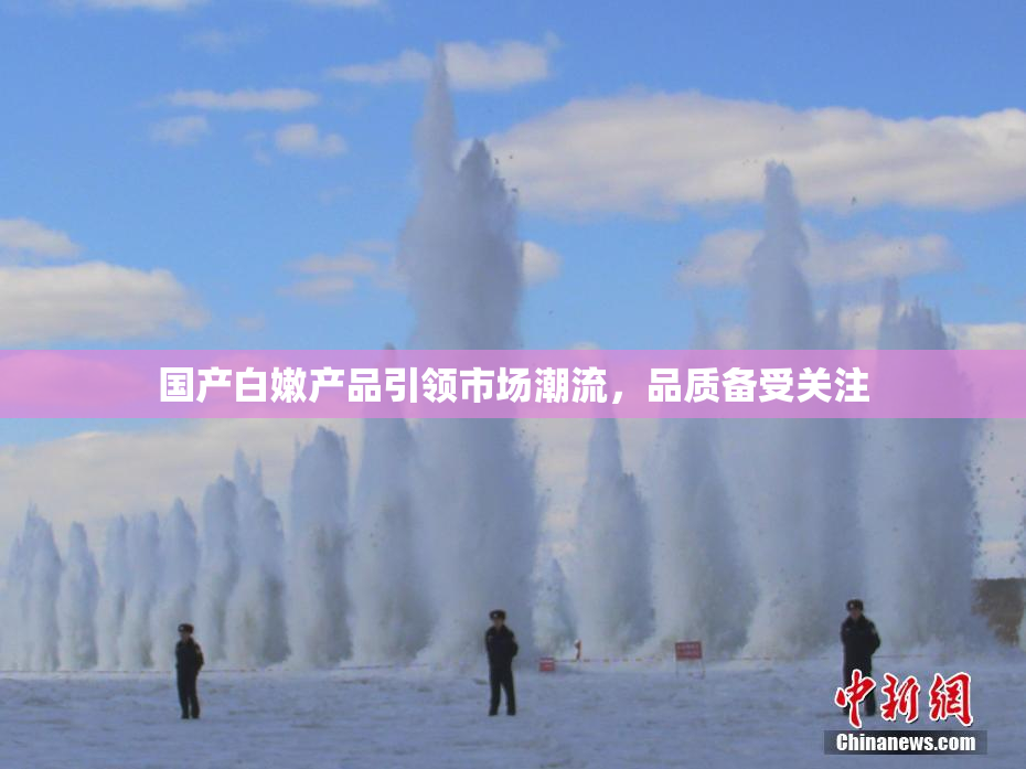 国产白嫩产品引领市场潮流，品质备受关注