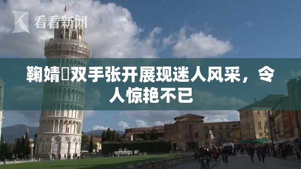 鞠婧祎双手张开展现迷人风采，令人惊艳不已