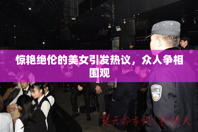 惊艳绝伦的美女引发热议，众人争相围观