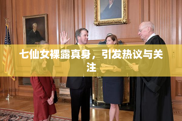 七仙女裸露真身，引发热议与关注