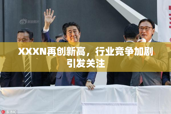 XXXN再创新高，行业竞争加剧引发关注