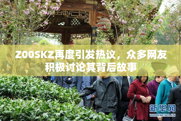 Z00SKZ再度引发热议，众多网友积极讨论其背后故事